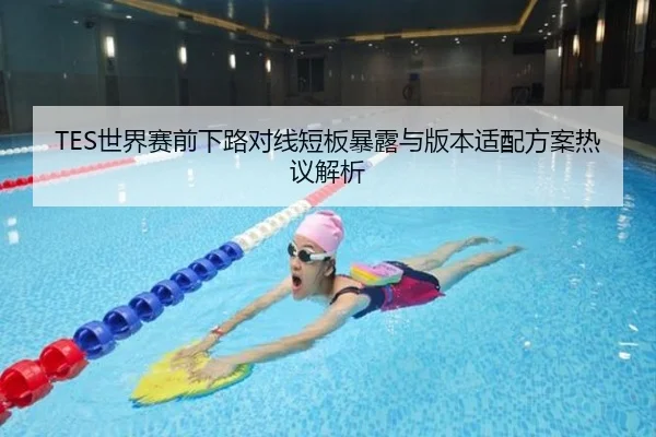TES世界赛前下路对线短板暴露与版本适配方案热议解析