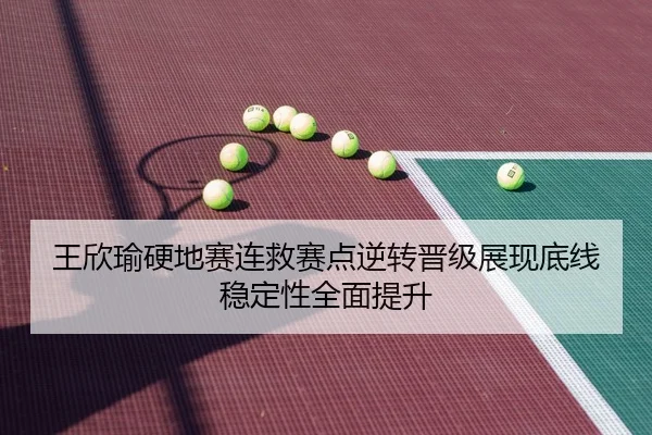 王欣瑜硬地赛连救赛点逆转晋级展现底线稳定性全面提升